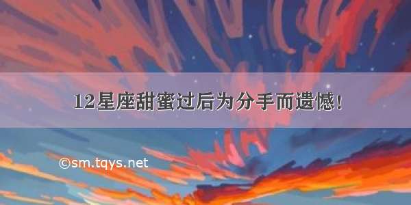 12星座甜蜜过后为分手而遗憾！