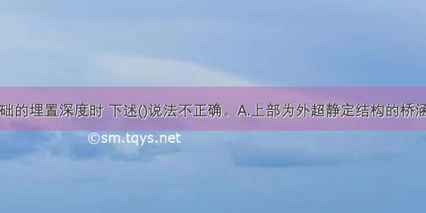 确定桥涵基础的埋置深度时 下述()说法不正确。A.上部为外超静定结构的桥涵基础设置在