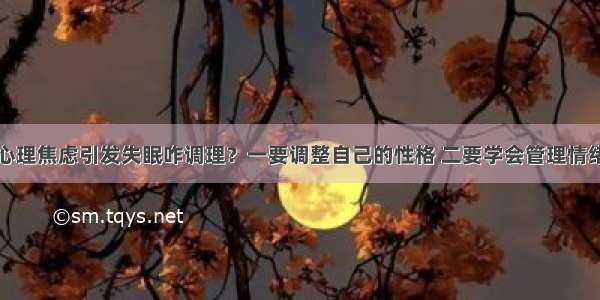 心理焦虑引发失眠咋调理？一要调整自己的性格 二要学会管理情绪