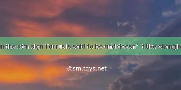 The person born in the star sign Taurus is said to be and doesn’t like changing.A. cleverB
