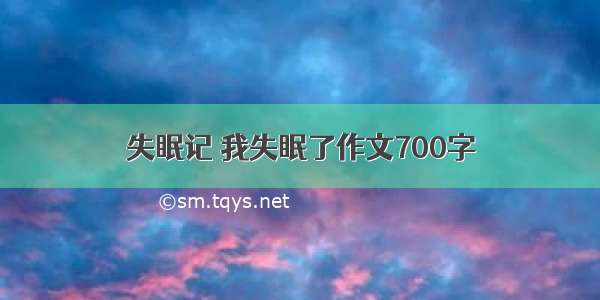 失眠记 我失眠了作文700字