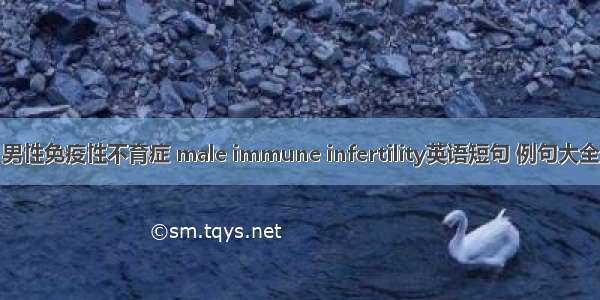 男性免疫性不育症 male immune infertility英语短句 例句大全