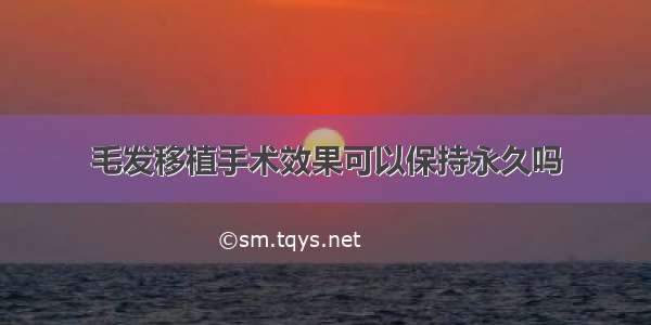 毛发移植手术效果可以保持永久吗