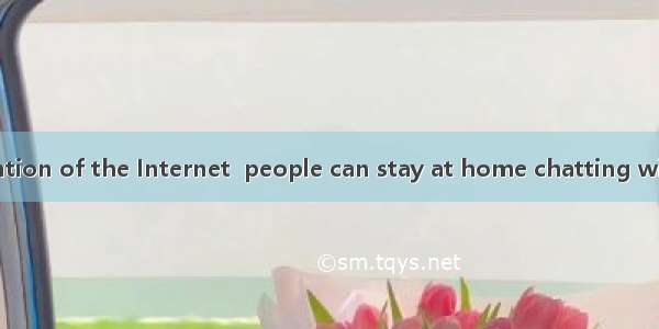 Thanks to  invention of the Internet  people can stay at home chatting with  friends onlin