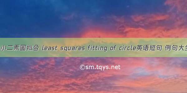 最小二乘圆拟合 least squares fitting of circle英语短句 例句大全