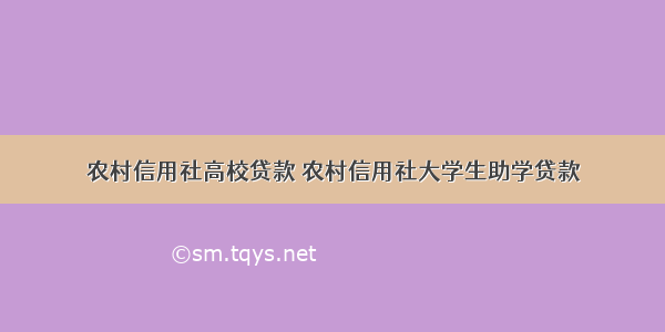 农村信用社高校贷款 农村信用社大学生助学贷款