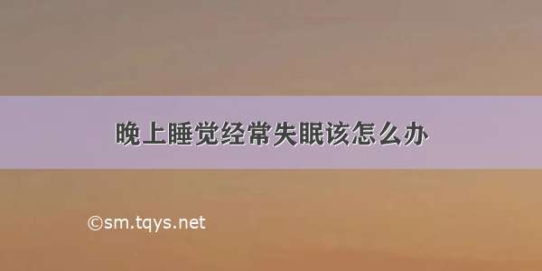 晚上睡觉经常失眠该怎么办