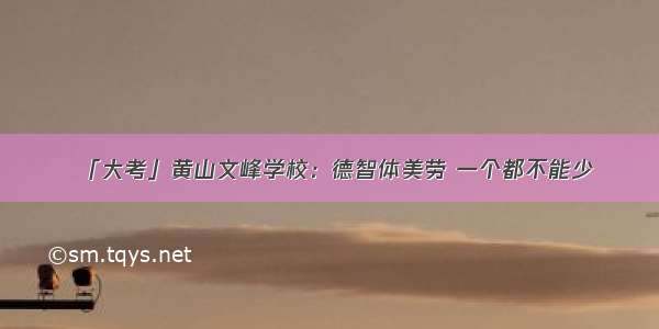 「大考」黄山文峰学校：德智体美劳 一个都不能少