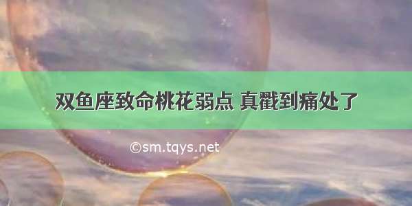 双鱼座致命桃花弱点 真戳到痛处了