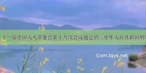 2月25日 十一届全国人大常委会第十九次会议通过的《中华人民共和国刑法修正案