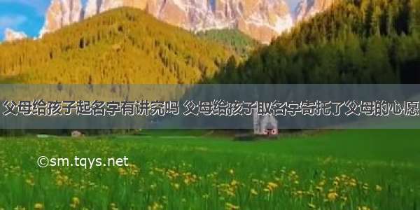 父母给孩子起名字有讲究吗 父母给孩子取名字寄托了父母的心愿