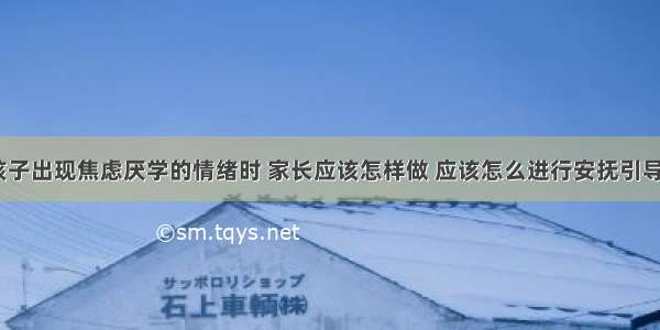 孩子出现焦虑厌学的情绪时 家长应该怎样做 应该怎么进行安抚引导？