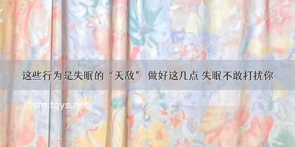 这些行为是失眠的“天敌” 做好这几点 失眠不敢打扰你