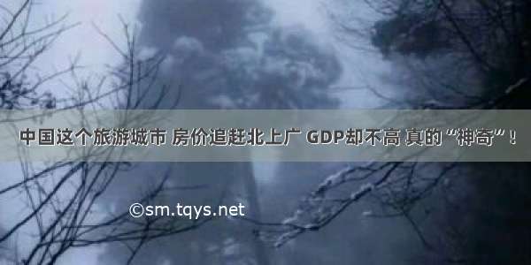 中国这个旅游城市 房价追赶北上广 GDP却不高 真的“神奇”！