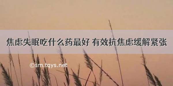 焦虑失眠吃什么药最好 有效抗焦虑缓解紧张