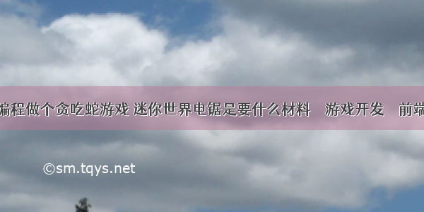 编程做个贪吃蛇游戏 迷你世界电锯是要什么材料 – 游戏开发 – 前端