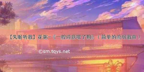 【失眠听歌】花粥-《一腔诗意喂了狗》（简单的流氓歌曲）