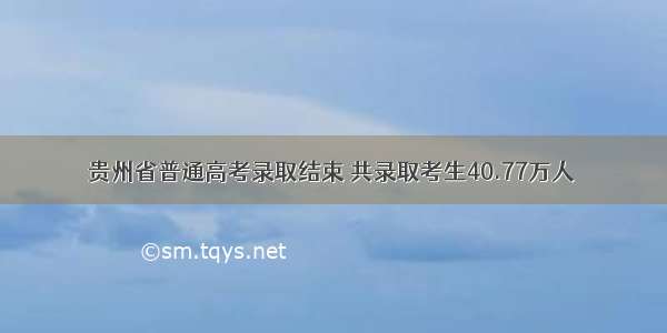 贵州省普通高考录取结束 共录取考生40.77万人