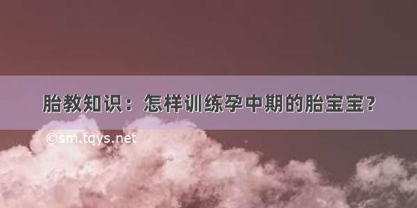 胎教知识：怎样训练孕中期的胎宝宝？