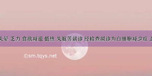 患者因头晕 乏力 食欲减退 低热 失眠等就诊 经检查拟诊为白细胞减少症 支持诊断