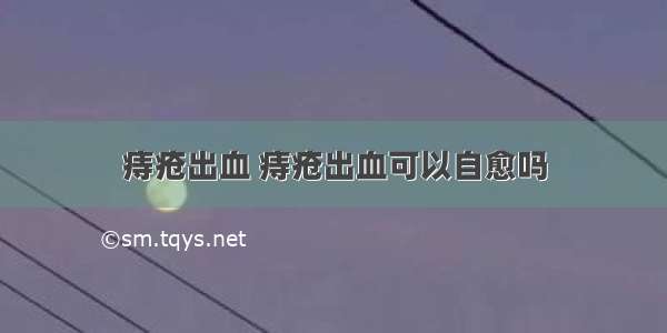 痔疮出血 痔疮出血可以自愈吗