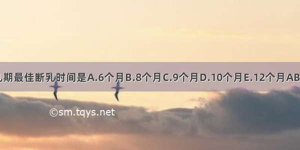 哺乳期最佳断乳时间是A.6个月B.8个月C.9个月D.10个月E.12个月ABCDE