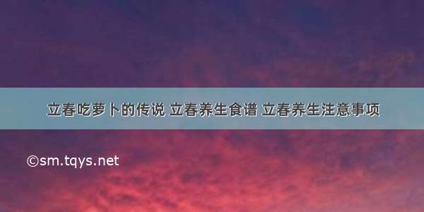 立春吃萝卜的传说 立春养生食谱 立春养生注意事项