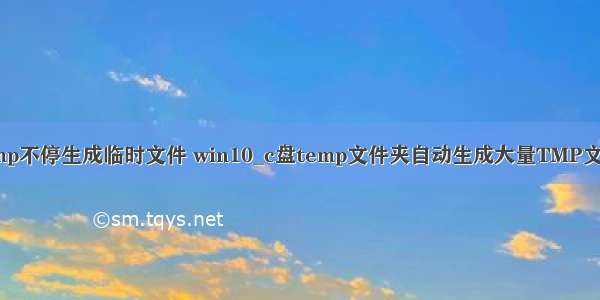 temp不停生成临时文件 win10_c盘temp文件夹自动生成大量TMP文件。