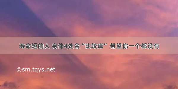 寿命短的人 身体4处会“比较痒” 希望你一个都没有