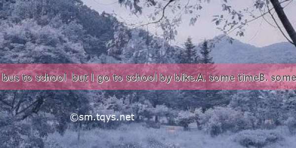 1 often take a bus to school  but I go to school by bike.A. some timeB. sometimeC. some ti