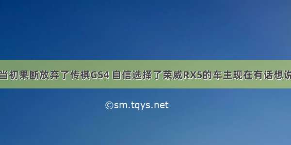 当初果断放弃了传祺GS4 自信选择了荣威RX5的车主现在有话想说