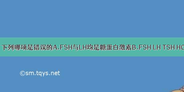 关于FSH与LH 下列哪项是错误的A.FSH与LH均是糖蛋白激素B.FSH LH TSH HCG均由α与