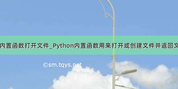 python内置函数打开文件_Python内置函数用来打开或创建文件并返回文件对象。