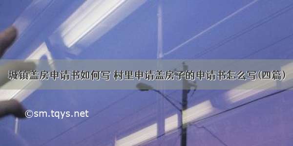 城镇盖房申请书如何写 村里申请盖房子的申请书怎么写(四篇)