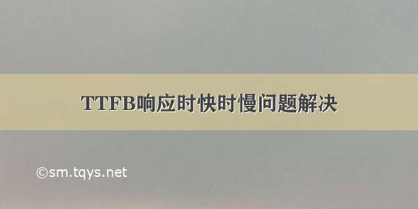 TTFB响应时快时慢问题解决