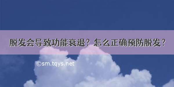 脱发会导致功能衰退？怎么正确预防脱发？