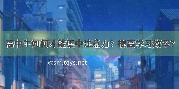 高中生如何才能集中注意力？提高学习效率？