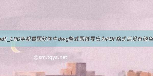 cad导出pdf_CAD手机看图软件中dwg格式图纸导出为PDF格式后没有颜色怎么办？