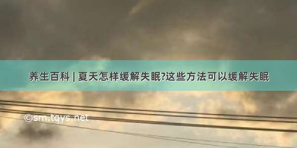 养生百科 | 夏天怎样缓解失眠?这些方法可以缓解失眠