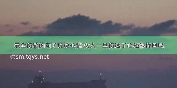 最全伤感的句子说说心情 女人一旦伤透了心还能挽回吗