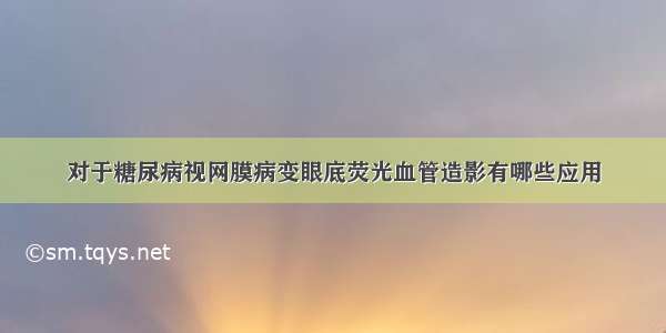 对于糖尿病视网膜病变眼底荧光血管造影有哪些应用