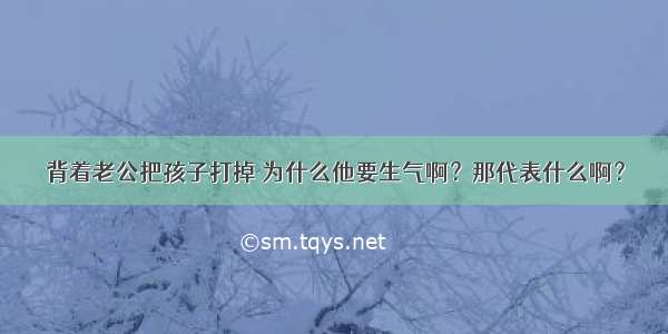 背着老公把孩子打掉 为什么他要生气啊？那代表什么啊？