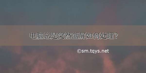 电脑总是突然蓝屏如何处理？