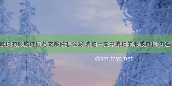 琥珀的形成过程范文课件怎么写 琥珀一文中琥珀的形成过程(九篇)