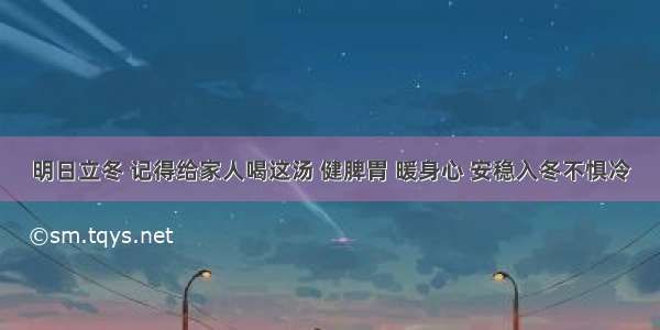 明日立冬 记得给家人喝这汤 健脾胃 暖身心 安稳入冬不惧冷