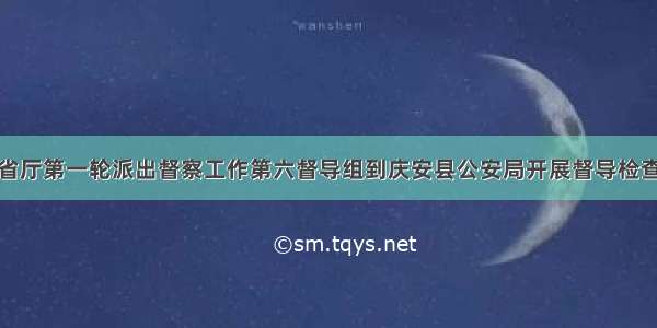 省厅第一轮派出督察工作第六督导组到庆安县公安局开展督导检查