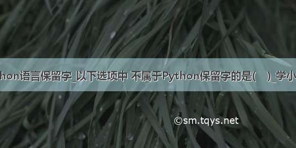 不属于python语言保留字_以下选项中 不属于Python保留字的是(    )_学小易找答案...