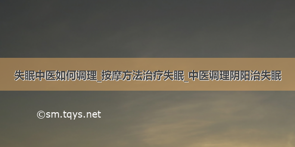 失眠中医如何调理_按摩方法治疗失眠_中医调理阴阳治失眠