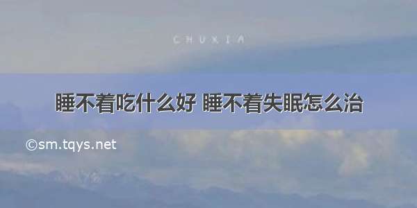 睡不着吃什么好 睡不着失眠怎么治