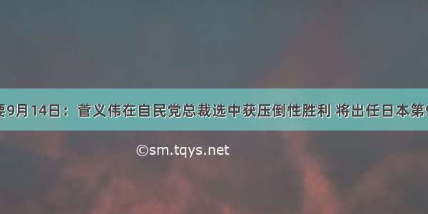 日媒揽要9月14日：菅义伟在自民党总裁选中获压倒性胜利 将出任日本第99任首相